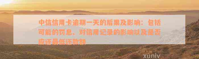 中信信用卡逾期一天的后果及影响：包括可能的罚息、对信用记录的影响以及是否应还最低还款额