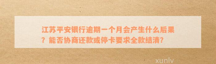 江苏平安银行逾期一个月会产生什么后果？能否协商还款或停卡要求全款结清？