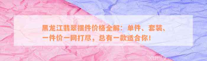 黑龙江翡翠摆件价格全解：单件、套装、一件价一网打尽，总有一款适合你！