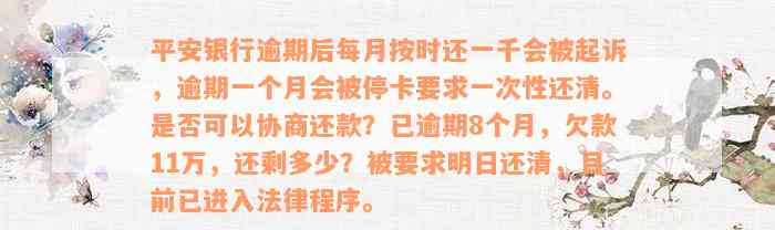 平安银行逾期后每月按时还一千会被起诉，逾期一个月会被停卡要求一次性还清。是否可以协商还款？已逾期8个月，欠款11万，还剩多少？被要求明日还清，目前已进入法律程序。