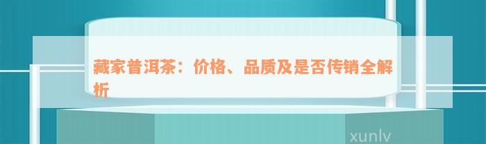 藏家普洱茶：价格、品质及是否传销全解析