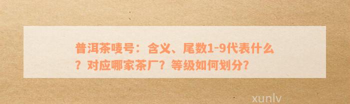 普洱茶唛号：含义、尾数1-9代表什么？对应哪家茶厂？等级如何划分？