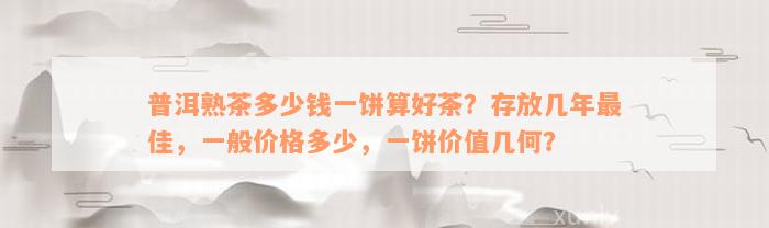 普洱熟茶多少钱一饼算好茶？存放几年最佳，一般价格多少，一饼价值几何？