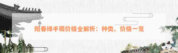 阳春绿手镯价格全解析：种类、价格一览