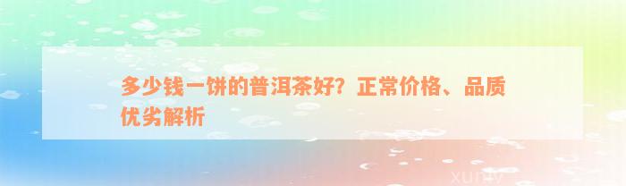 多少钱一饼的普洱茶好？正常价格、品质优劣解析