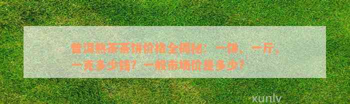 普洱熟茶茶饼价格全揭秘：一饼、一斤、一克多少钱？一般市场价是多少？