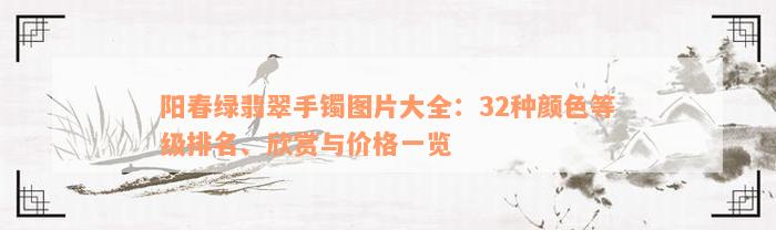 阳春绿翡翠手镯图片大全：32种颜色等级排名、欣赏与价格一览