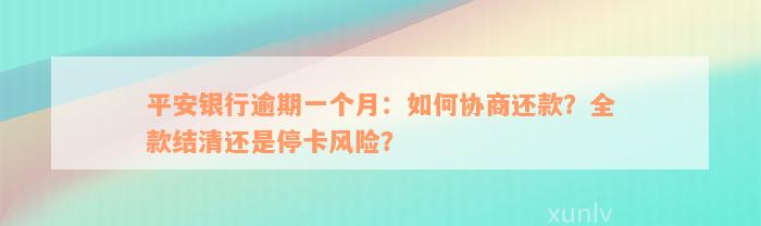 平安银行逾期一个月：如何协商还款？全款结清还是停卡风险？