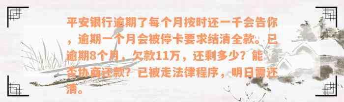 平安银行逾期了每个月按时还一千会告你，逾期一个月会被停卡要求结清全款。已逾期8个月，欠款11万，还剩多少？能否协商还款？已被走法律程序，明日需还清。