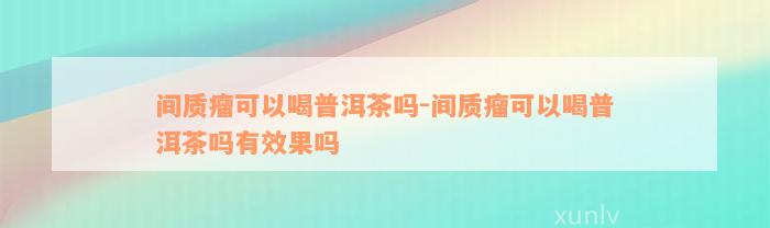 间质瘤可以喝普洱茶吗-间质瘤可以喝普洱茶吗有效果吗