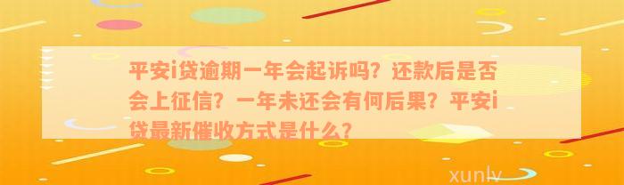 平安i贷逾期一年会起诉吗？还款后是否会上征信？一年未还会有何后果？平安i贷最新催收方式是什么？