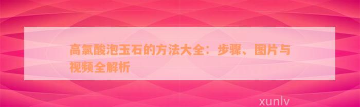 高氯酸泡玉石的方法大全：步骤、图片与视频全解析