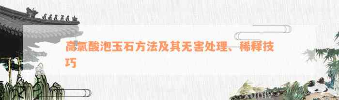 高氯酸泡玉石方法及其无害处理、稀释技巧