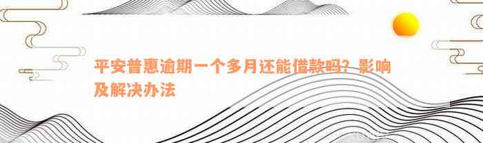 平安普惠逾期一个多月还能借款吗？影响及解决办法