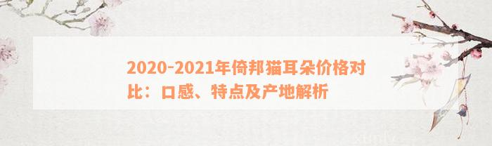 2020-2021年倚邦猫耳朵价格对比：口感、特点及产地解析