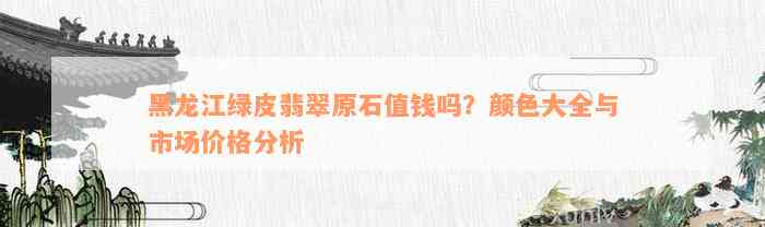 黑龙江绿皮翡翠原石值钱吗？颜色大全与市场价格分析