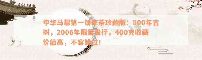 中华马帮第一饼生茶珍藏版：800年古树，2006年限量发行，400克收藏价值高，不容错过！