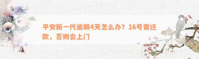 平安新一代逾期4天怎么办？16号需还款，否则会上门