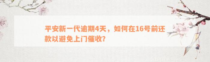 平安新一代逾期4天，如何在16号前还款以避免上门催收？