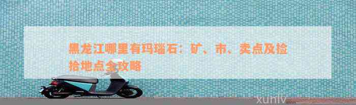 黑龙江哪里有玛瑙石：矿、市、卖点及捡拾地点全攻略