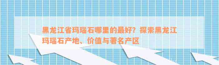 黑龙江省玛瑙石哪里的最好？探索黑龙江玛瑙石产地、价值与著名产区