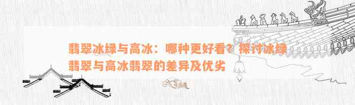 翡翠冰绿与高冰：哪种更好看？探讨冰绿翡翠与高冰翡翠的差异及优劣