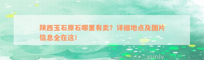 陕西玉石原石哪里有卖？详细地点及图片信息全在这！