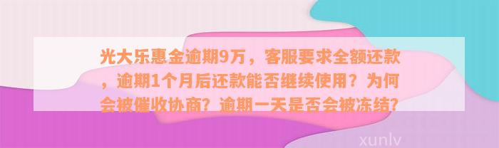 光大乐惠金逾期9万，客服要求全额还款，逾期1个月后还款能否继续使用？为何会被催收协商？逾期一天是否会被冻结？