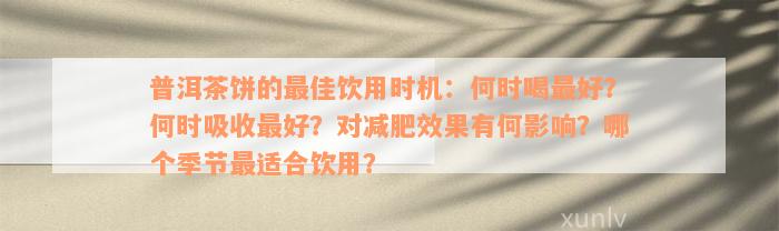 普洱茶饼的最佳饮用时机：何时喝最好？何时吸收最好？对减肥效果有何影响？哪个季节最适合饮用？