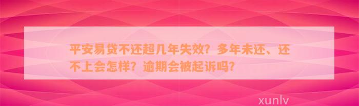 平安易贷不还超几年失效？多年未还、还不上会怎样？逾期会被起诉吗？