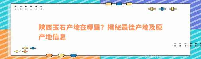 陕西玉石产地在哪里？揭秘最佳产地及原产地信息