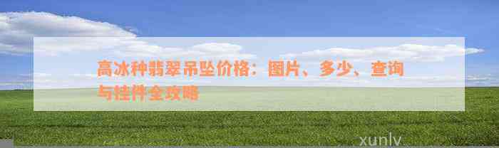 高冰种翡翠吊坠价格：图片、多少、查询与挂件全攻略