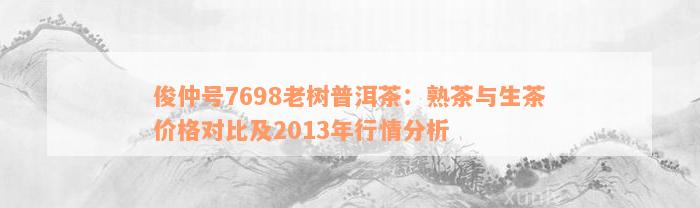 俊仲号7698老树普洱茶：熟茶与生茶价格对比及2013年行情分析