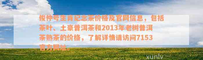 俊仲号生肖纪念茶价格及官网信息，包括茶叶、土豪普洱茶和2013年老树普洱茶熟茶的价格，了解详情请访问7153官方网址。