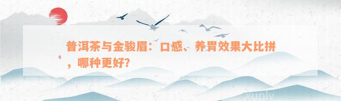 普洱茶与金骏眉：口感、养胃效果大比拼，哪种更好？