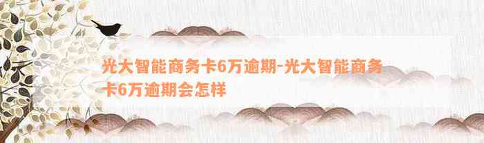 光大智能商务卡6万逾期-光大智能商务卡6万逾期会怎样