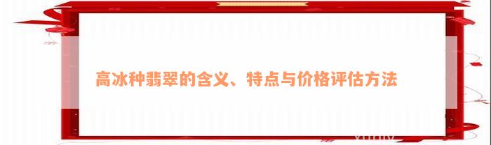 高冰种翡翠的含义、特点与价格评估方法