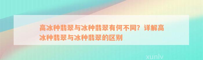 高冰种翡翠与冰种翡翠有何不同？详解高冰种翡翠与冰种翡翠的区别