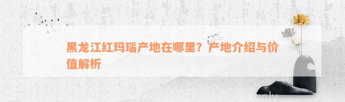 黑龙江红玛瑙产地在哪里？产地介绍与价值解析