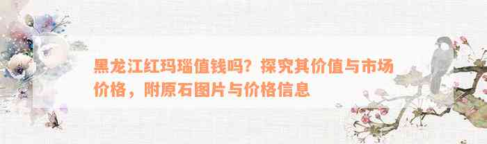 黑龙江红玛瑙值钱吗？探究其价值与市场价格，附原石图片与价格信息