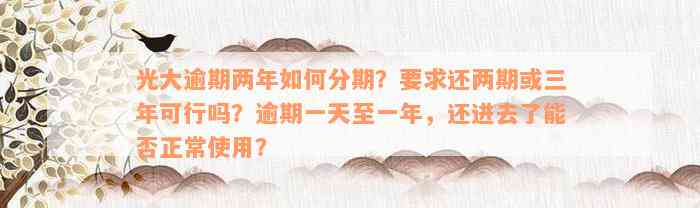 光大逾期两年如何分期？要求还两期或三年可行吗？逾期一天至一年，还进去了能否正常使用？