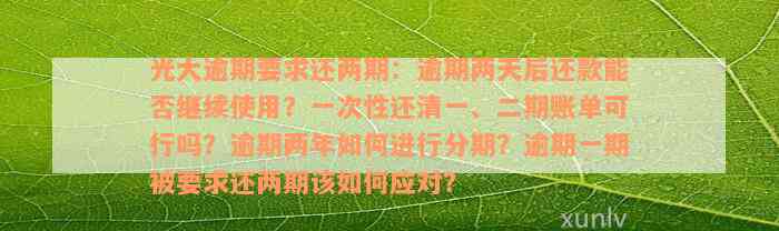 光大逾期要求还两期：逾期两天后还款能否继续使用？一次性还清一、二期账单可行吗？逾期两年如何进行分期？逾期一期被要求还两期该如何应对？