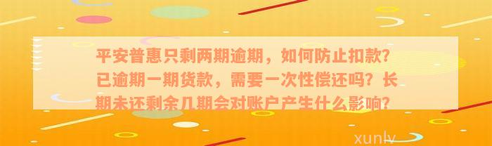 平安普惠只剩两期逾期，如何防止扣款？已逾期一期货款，需要一次性偿还吗？长期未还剩余几期会对账户产生什么影响？