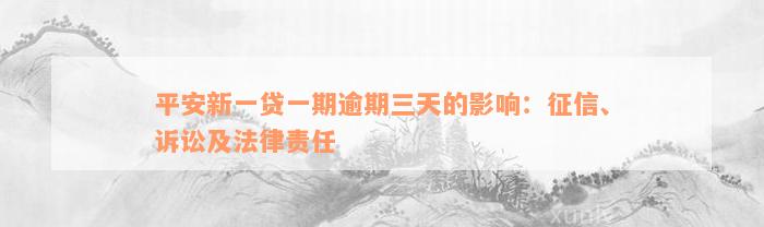 平安新一贷一期逾期三天的影响：征信、诉讼及法律责任