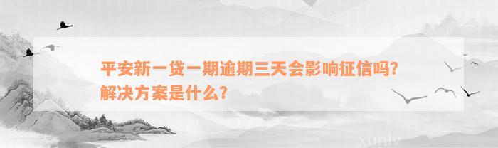 平安新一贷一期逾期三天会影响征信吗？解决方案是什么？