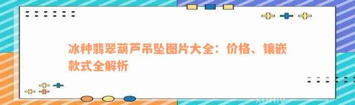 冰种翡翠葫芦吊坠图片大全：价格、镶嵌款式全解析