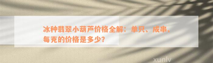 冰种翡翠小葫芦价格全解：单只、成串、每克的价格是多少？