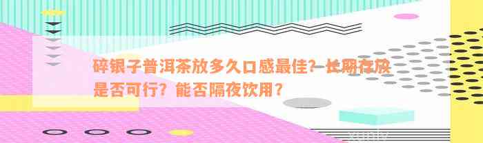 碎银子普洱茶放多久口感最佳？长期存放是否可行？能否隔夜饮用？