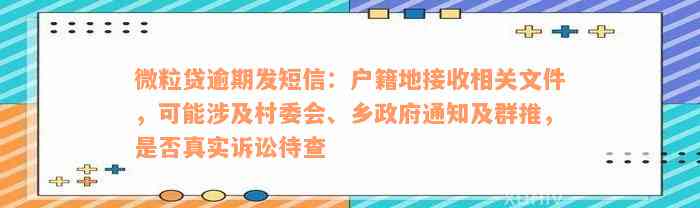 微粒贷逾期发短信：户籍地接收相关文件，可能涉及村委会、乡政府通知及群推，是否真实诉讼待查