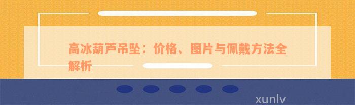 高冰葫芦吊坠：价格、图片与佩戴方法全解析